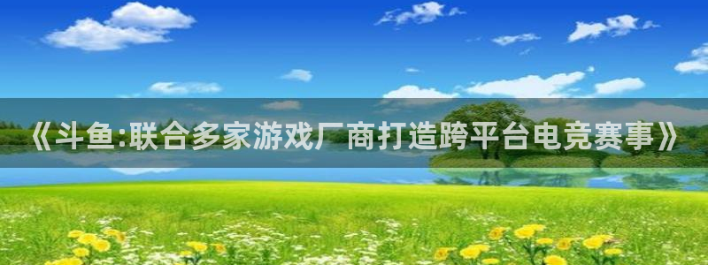 法国ag街机官网：《斗鱼:联合多家游戏厂商打造跨平台电竞赛事》