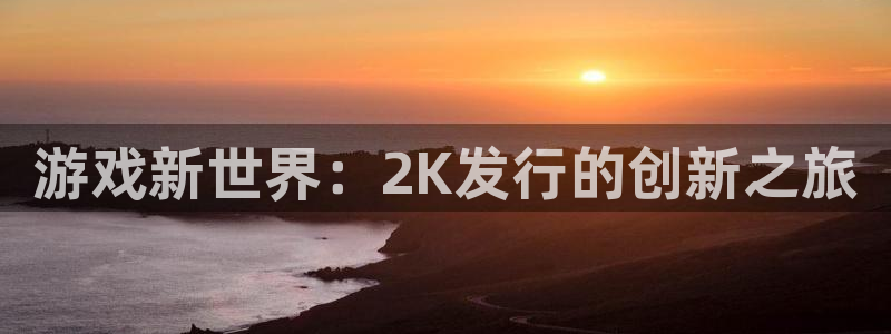 ag街机子代表什么意思：游戏新世界：2K发行的创新之旅