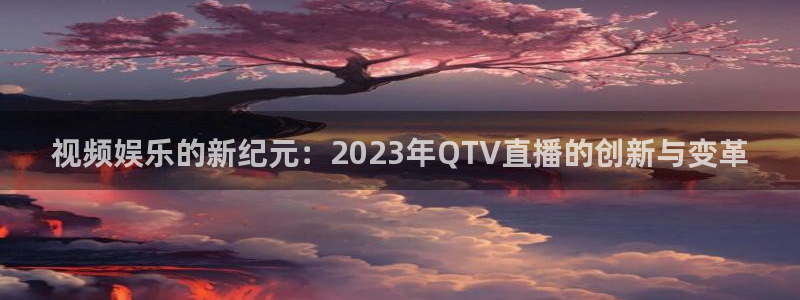 nba蜘蛛免费直播：视频娱乐的新纪元：2023年QTV直播的创新与变革